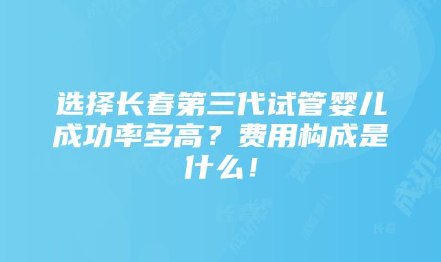 选择长春第三代试管婴儿成功率多高？费用构成是什么！