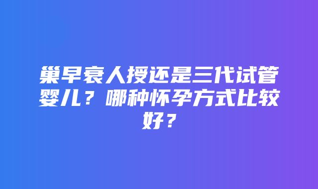 巢早衰人授还是三代试管婴儿？哪种怀孕方式比较好？