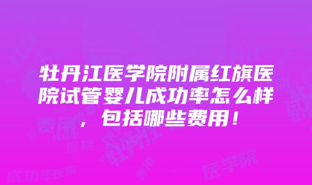 牡丹江医学院附属红旗医院试管婴儿成功率怎么样，包括哪些费用！