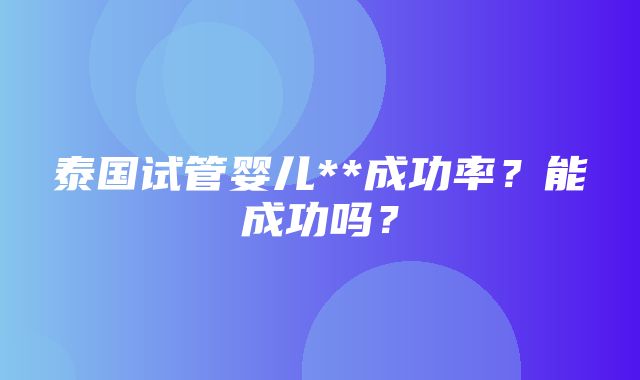 泰国试管婴儿**成功率？能成功吗？