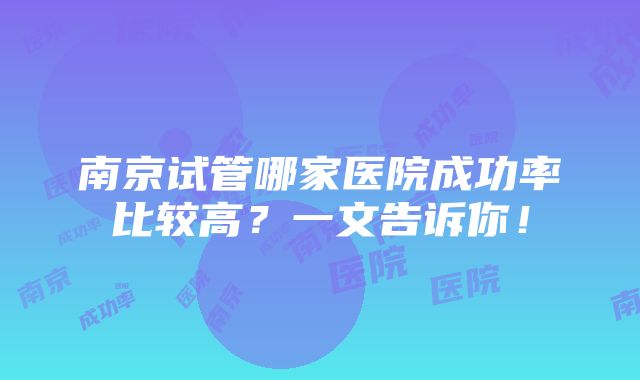 南京试管哪家医院成功率比较高？一文告诉你！