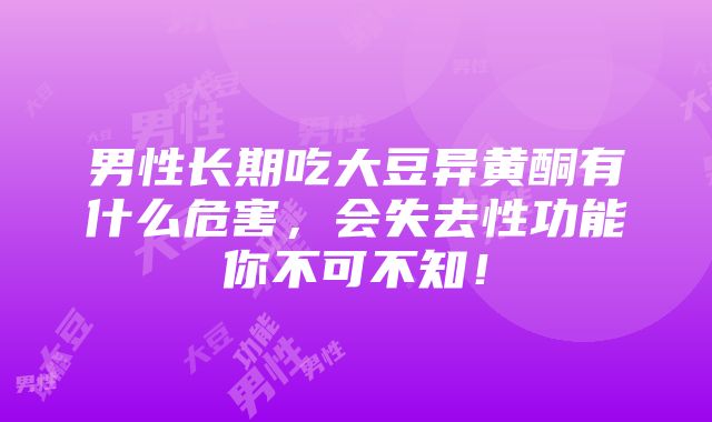 男性长期吃大豆异黄酮有什么危害，会失去性功能你不可不知！