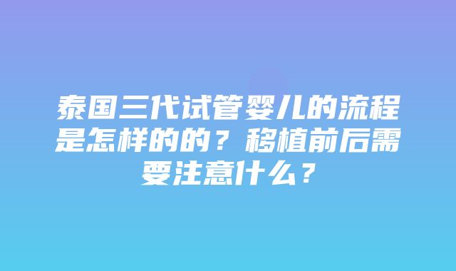 泰国三代试管婴儿的流程是怎样的的？移植前后需要注意什么？