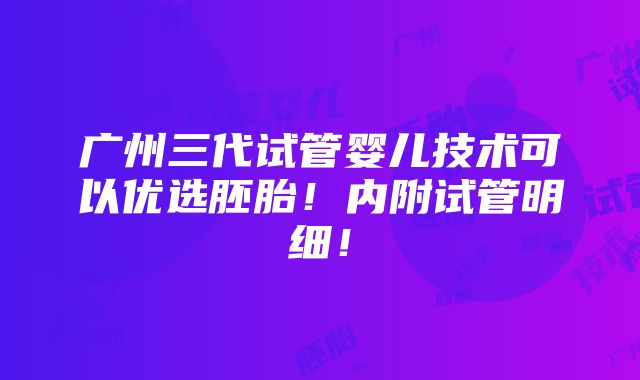 广州三代试管婴儿技术可以优选胚胎！内附试管明细！