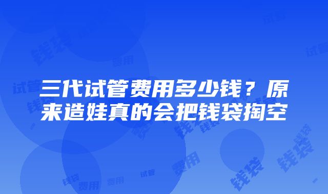 三代试管费用多少钱？原来造娃真的会把钱袋掏空