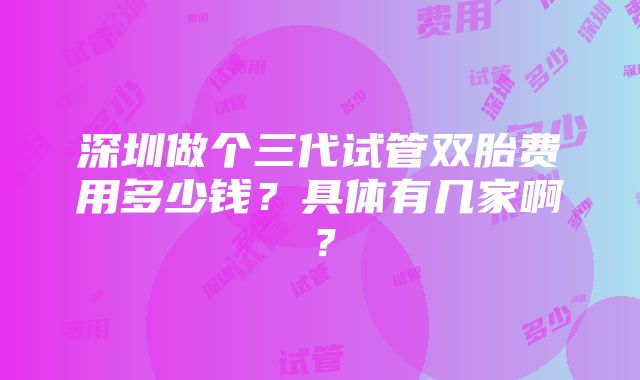 深圳做个三代试管双胎费用多少钱？具体有几家啊？