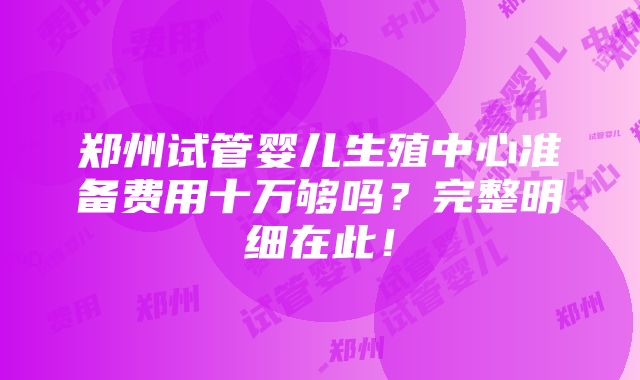 郑州试管婴儿生殖中心准备费用十万够吗？完整明细在此！