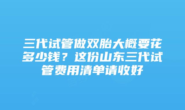 三代试管做双胎大概要花多少钱？这份山东三代试管费用清单请收好