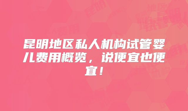 昆明地区私人机构试管婴儿费用概览，说便宜也便宜！