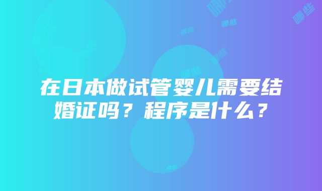 在日本做试管婴儿需要结婚证吗？程序是什么？