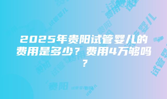 2025年贵阳试管婴儿的费用是多少？费用4万够吗？