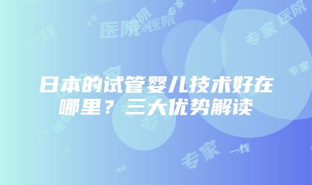 日本的试管婴儿技术好在哪里？三大优势解读