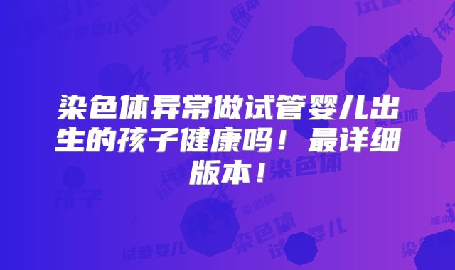 染色体异常做试管婴儿出生的孩子健康吗！最详细版本！