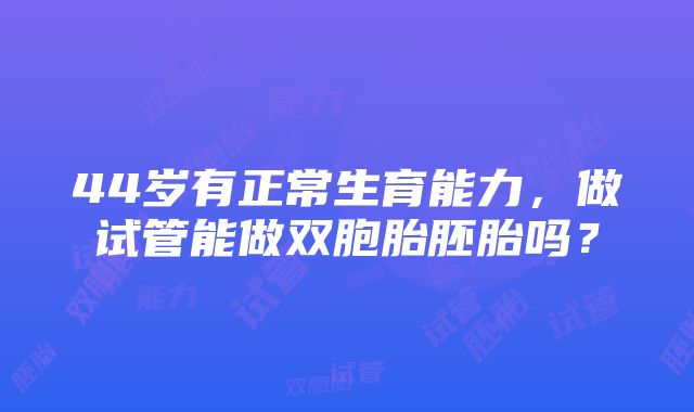 44岁有正常生育能力，做试管能做双胞胎胚胎吗？