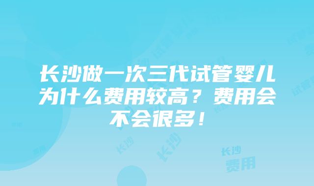 长沙做一次三代试管婴儿为什么费用较高？费用会不会很多！