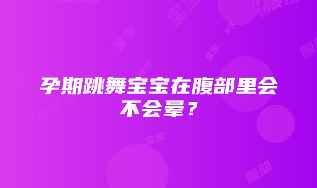 孕期跳舞宝宝在腹部里会不会晕？