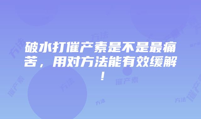 破水打催产素是不是最痛苦，用对方法能有效缓解！