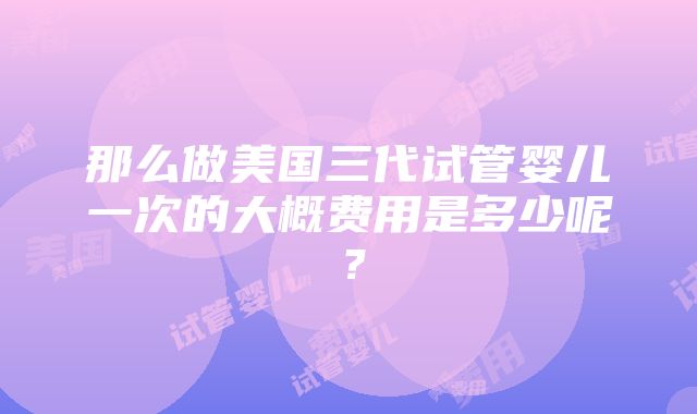 那么做美国三代试管婴儿一次的大概费用是多少呢？