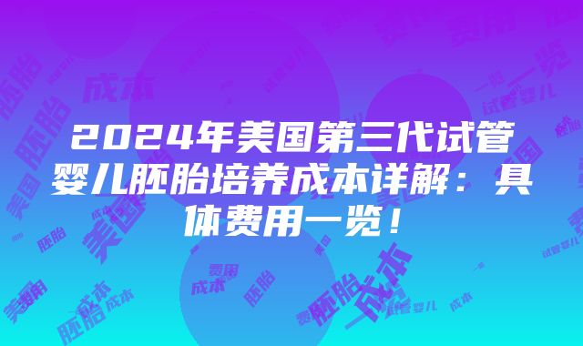 2024年美国第三代试管婴儿胚胎培养成本详解：具体费用一览！