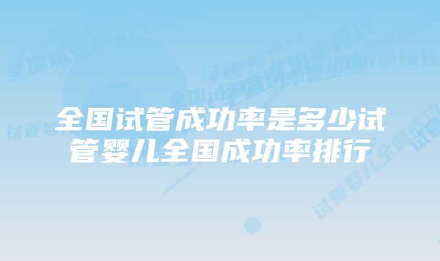 全国试管成功率是多少试管婴儿全国成功率排行