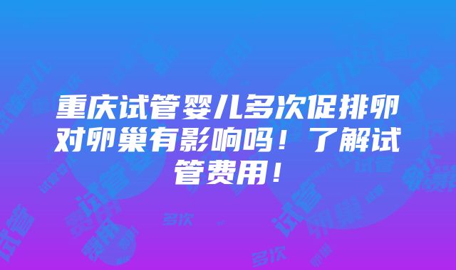 重庆试管婴儿多次促排卵对卵巢有影响吗！了解试管费用！