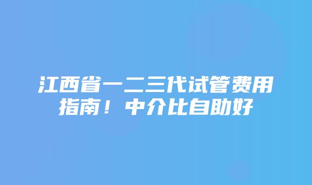 江西省一二三代试管费用指南！中介比自助好