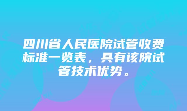 四川省人民医院试管收费标准一览表，具有该院试管技术优势。