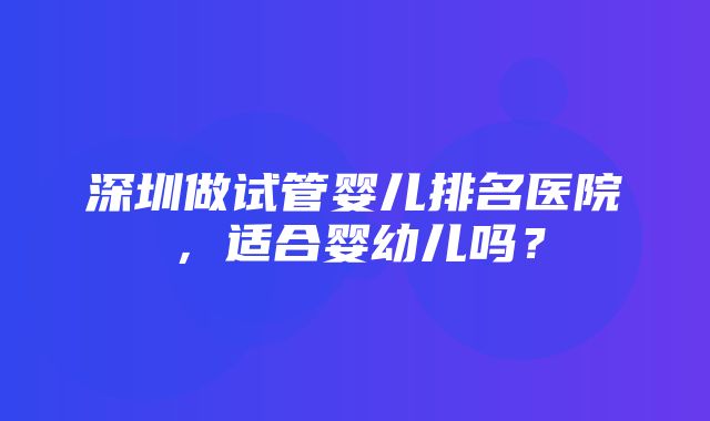 深圳做试管婴儿排名医院，适合婴幼儿吗？