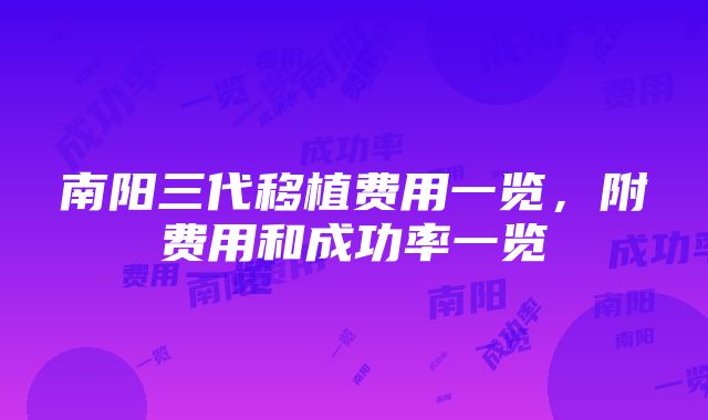 南阳三代移植费用一览，附费用和成功率一览