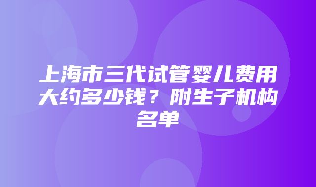 上海市三代试管婴儿费用大约多少钱？附生子机构名单