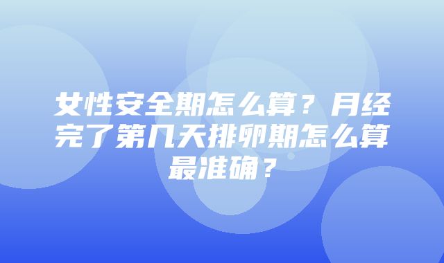 女性安全期怎么算？月经完了第几天排卵期怎么算最准确？