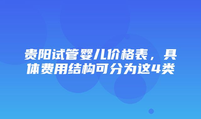 贵阳试管婴儿价格表，具体费用结构可分为这4类