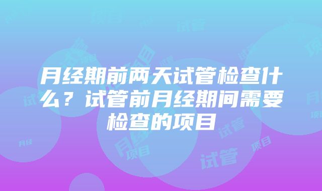 月经期前两天试管检查什么？试管前月经期间需要检查的项目