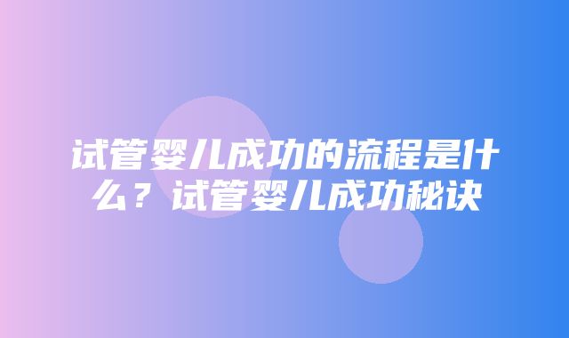 试管婴儿成功的流程是什么？试管婴儿成功秘诀