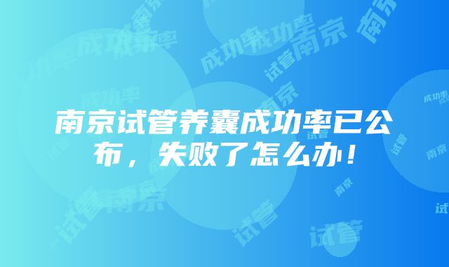 南京试管养囊成功率已公布，失败了怎么办！