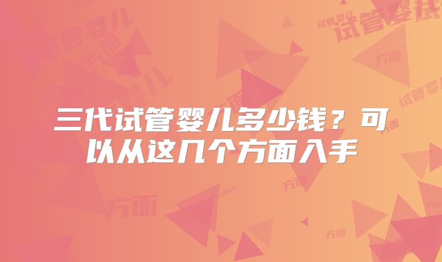 三代试管婴儿多少钱？可以从这几个方面入手