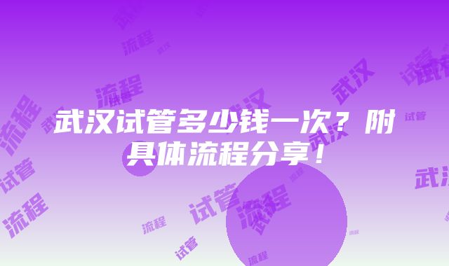 武汉试管多少钱一次？附具体流程分享！