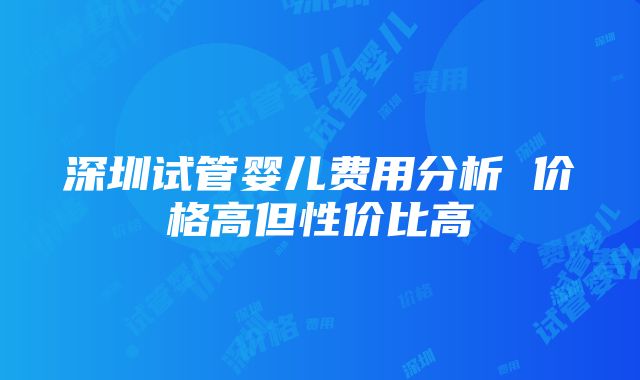 深圳试管婴儿费用分析 价格高但性价比高