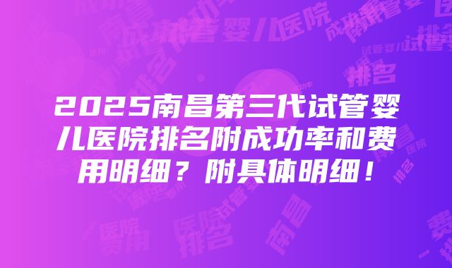 2025南昌第三代试管婴儿医院排名附成功率和费用明细？附具体明细！