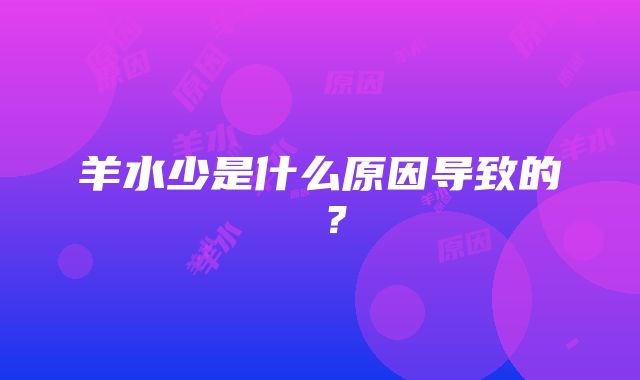 羊水少是什么原因导致的 ？