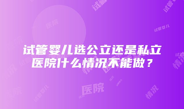 试管婴儿选公立还是私立医院什么情况不能做？