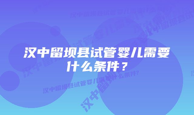 汉中留坝县试管婴儿需要什么条件？