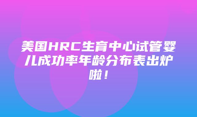 美国HRC生育中心试管婴儿成功率年龄分布表出炉啦！