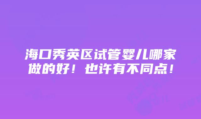 海口秀英区试管婴儿哪家做的好！也许有不同点！