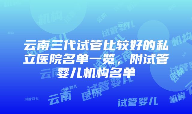 云南三代试管比较好的私立医院名单一览，附试管婴儿机构名单