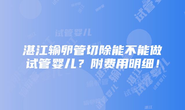 湛江输卵管切除能不能做试管婴儿？附费用明细！