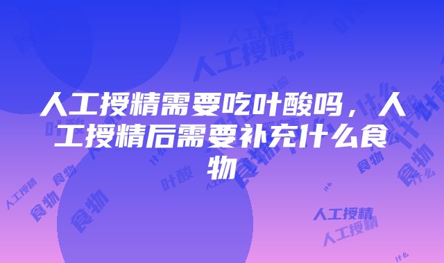 人工授精需要吃叶酸吗，人工授精后需要补充什么食物