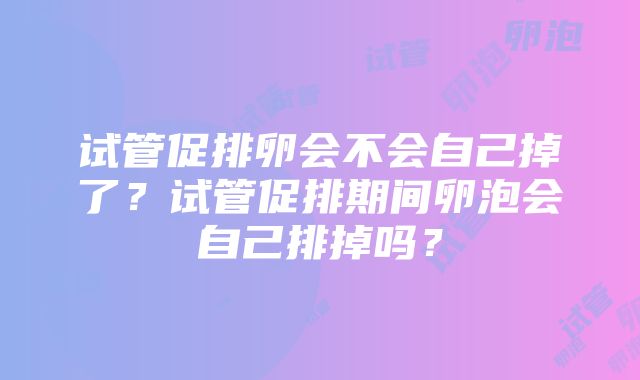 试管促排卵会不会自己掉了？试管促排期间卵泡会自己排掉吗？