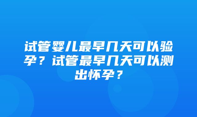 试管婴儿最早几天可以验孕？试管最早几天可以测出怀孕？