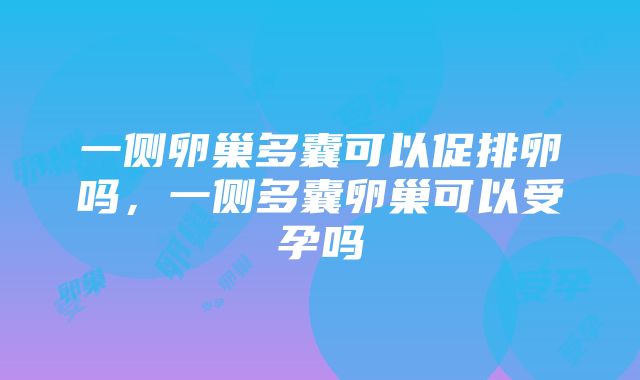 一侧卵巢多囊可以促排卵吗，一侧多囊卵巢可以受孕吗